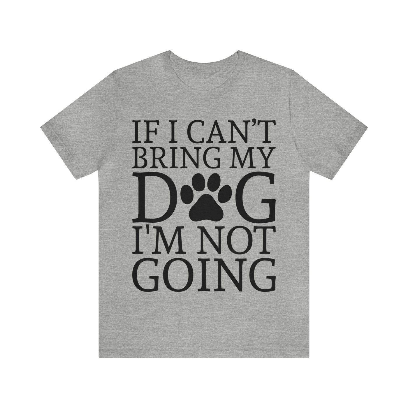 If I Cant Bring My Dog T-Shirt (Assorted Colors)