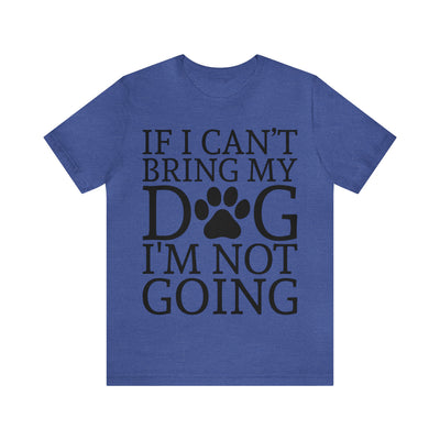 If I Cant Bring My Dog T-Shirt (Assorted Colors)