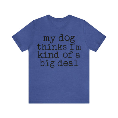 My Dog Thinks I'm A Big Deal T-Shirt (Assorted Colors)